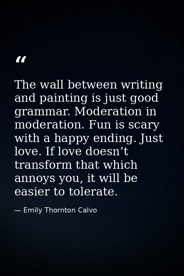 The wall between writing and painting is just good grammar. Moderation in moderation. Fun is scary with a happy ending.  — Emily Thornton Calvo