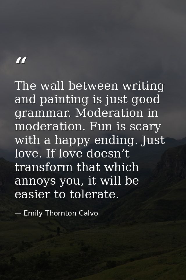 The wall between writing and painting is just good grammar. Moderation in moderation. Fun is scary with a happy ending.  — Emily Thornton Calvo