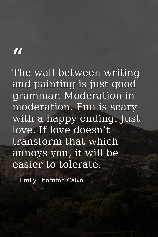 The wall between writing and painting is just good grammar. Moderation in moderation. Fun is scary with a happy ending.  — Emily Thornton Calvo