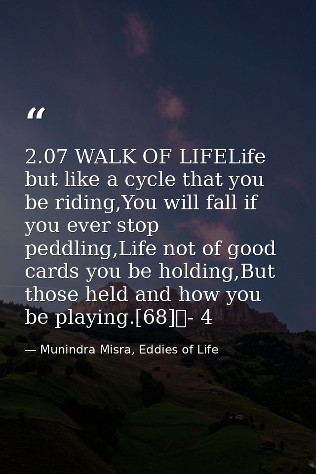 2.07 WALK OF LIFELife but like a cycle that you be riding,You will fall if you ever stop peddling,Life not of good cards — Munindra Misra, Eddies of Life
