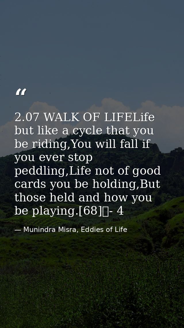 2.07 WALK OF LIFELife but like a cycle that you be riding,You will fall if you ever stop peddling,Life not of good cards — Munindra Misra, Eddies of Life