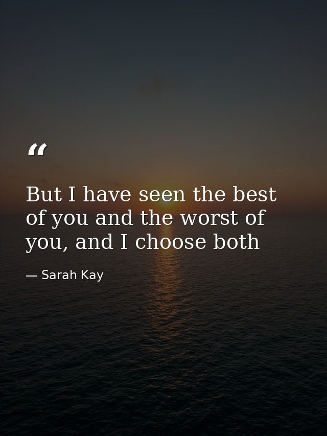 But I have seen the best of you and the worst of you, and I choose both — Sarah Kay