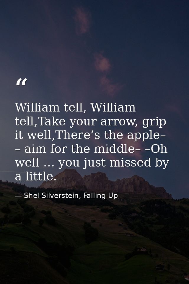 William tell, William tell,Take your arrow, grip it well,There’s the apple– – aim for the middle– –Oh well … you just mi — Shel Silverstein, Falling Up