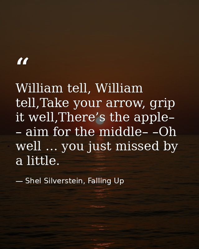 William tell, William tell,Take your arrow, grip it well,There’s the apple– – aim for the middle– –Oh well … you just mi — Shel Silverstein, Falling Up