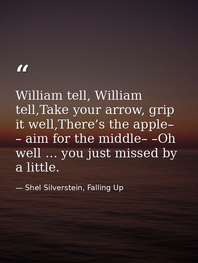 William tell, William tell,Take your arrow, grip it well,There’s the apple– – aim for the middle– –Oh well … you just mi — Shel Silverstein, Falling Up