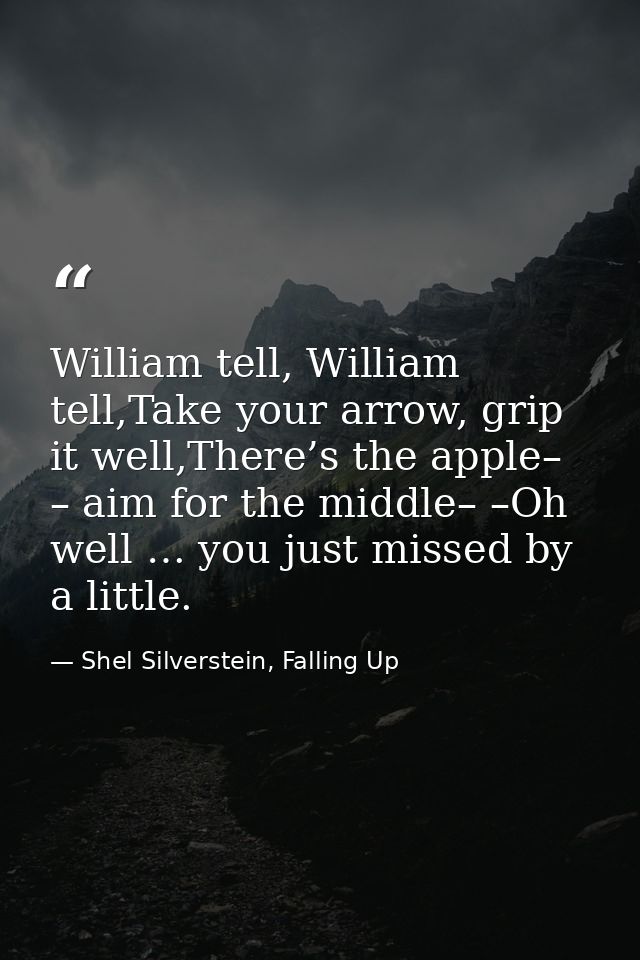 William tell, William tell,Take your arrow, grip it well,There’s the apple– – aim for the middle– –Oh well … you just mi — Shel Silverstein, Falling Up