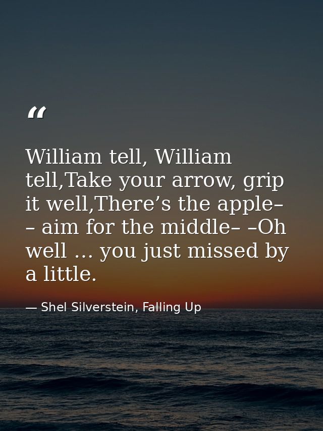 William tell, William tell,Take your arrow, grip it well,There’s the apple– – aim for the middle– –Oh well … you just mi — Shel Silverstein, Falling Up