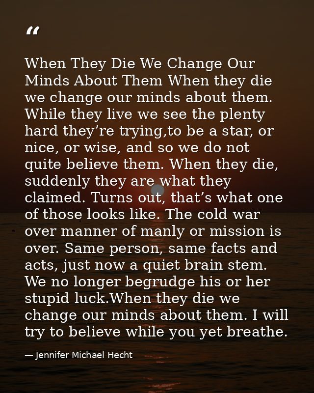 When They Die We Change Our Minds About Them When they die we change our minds about them. While they live we see the pl — Jennifer Michael Hecht