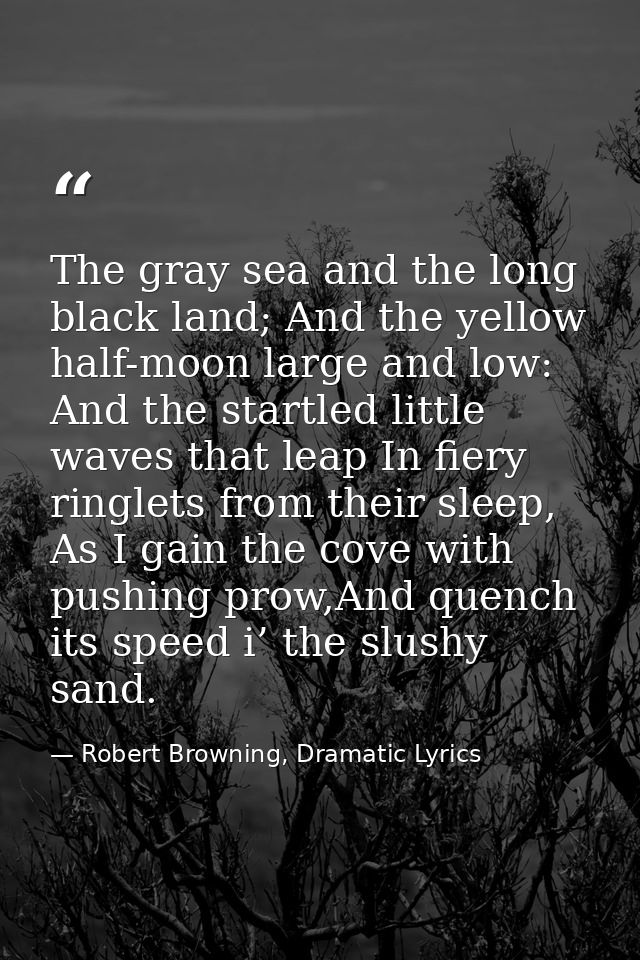 The gray sea and the long black land; And the yellow half-moon large and low: And the startled little waves that leap In — Robert Browning, Dramatic Lyrics