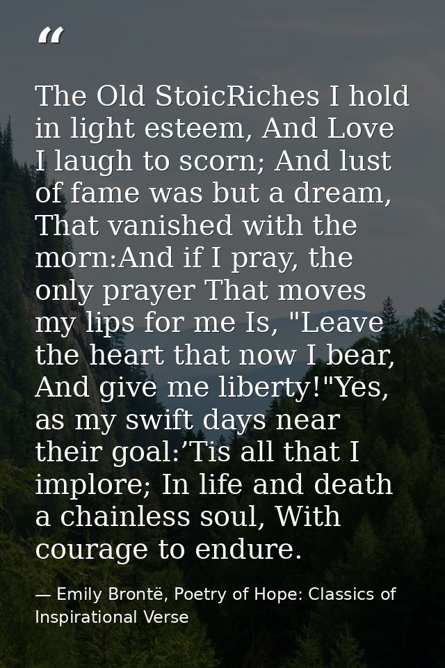 The Old StoicRiches I hold in light esteem, And Love I laugh to scorn; And lust of fame was but a dream, That vanished w — Emily Brontë, Poetry of Hope: Classics of Inspirational Verse