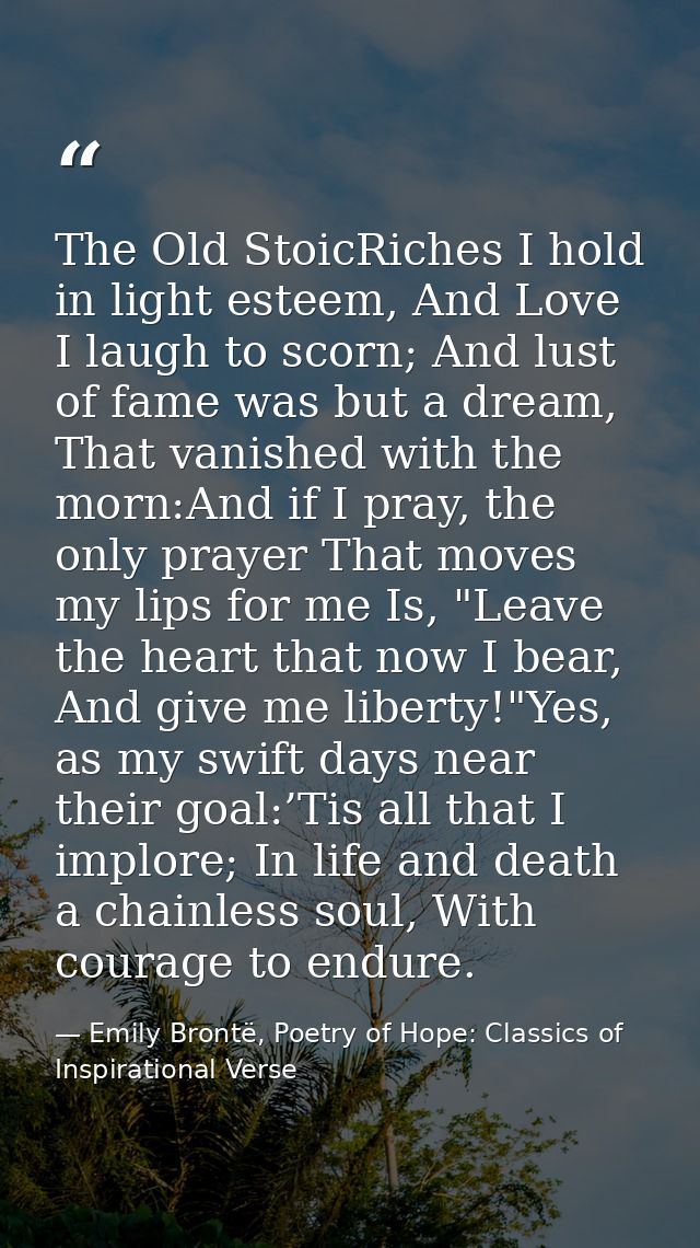 The Old StoicRiches I hold in light esteem, And Love I laugh to scorn; And lust of fame was but a dream, That vanished w — Emily Brontë, Poetry of Hope: Classics of Inspirational Verse