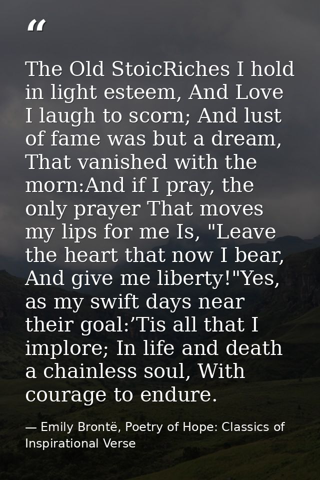 The Old StoicRiches I hold in light esteem, And Love I laugh to scorn; And lust of fame was but a dream, That vanished w — Emily Brontë, Poetry of Hope: Classics of Inspirational Verse