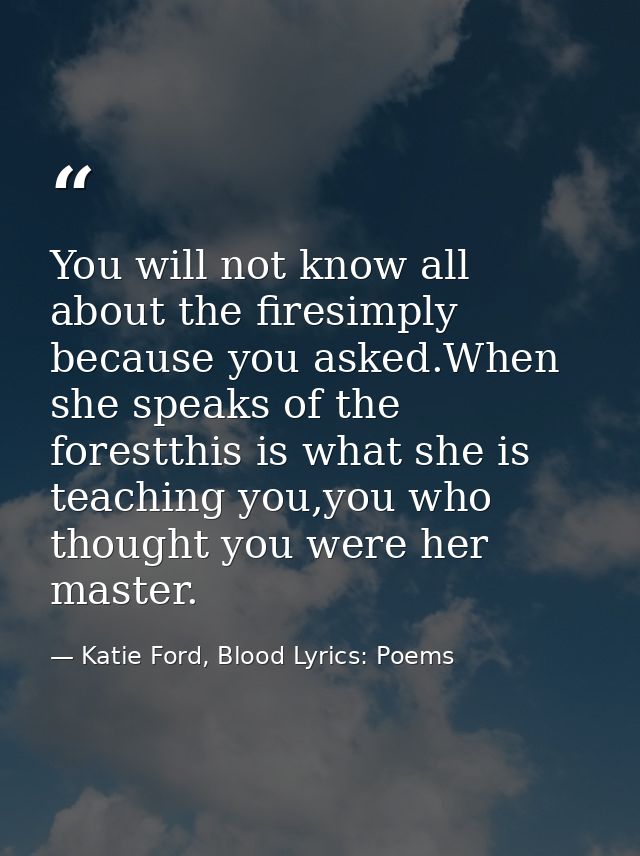 You will not know all about the firesimply because you asked.When she speaks of the forestthis is what she is teaching y — Katie Ford, Blood Lyrics: Poems