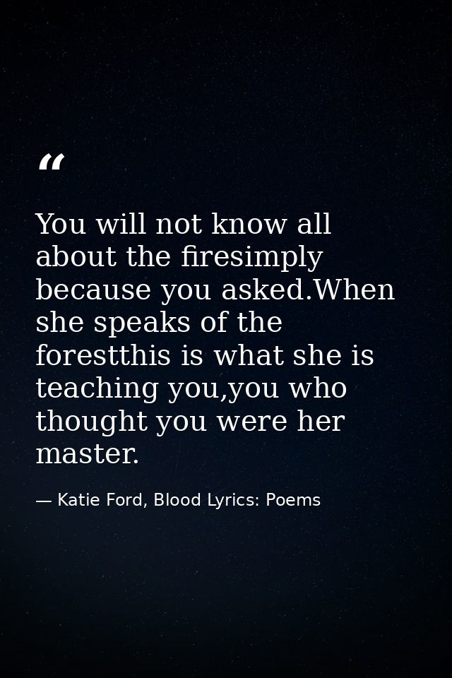 You will not know all about the firesimply because you asked.When she speaks of the forestthis is what she is teaching y — Katie Ford, Blood Lyrics: Poems