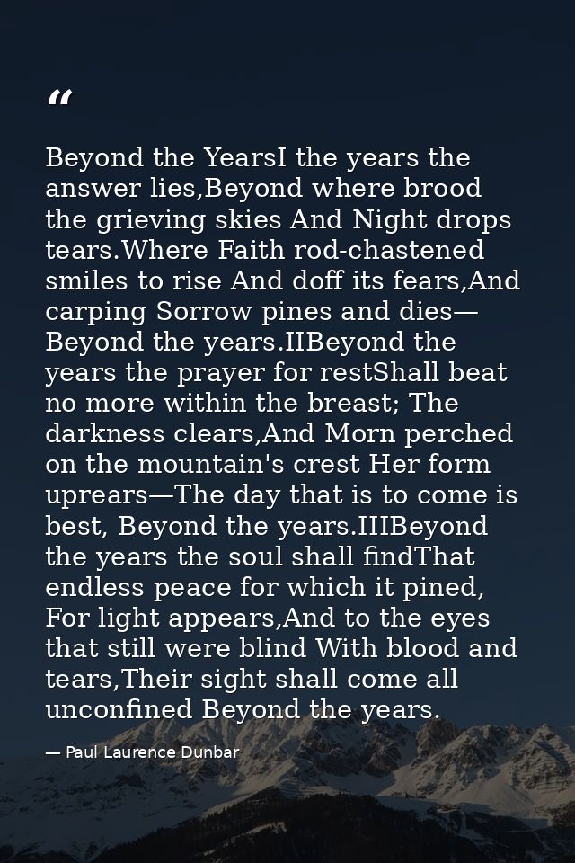 Beyond the YearsI the years the answer lies,Beyond where brood the grieving skies And Night drops tears.Where Faith rod- — Paul Laurence Dunbar