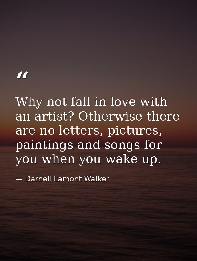 Why not fall in love with an artist? Otherwise there are no letters, pictures, paintings and songs for you when you wake — Darnell Lamont Walker