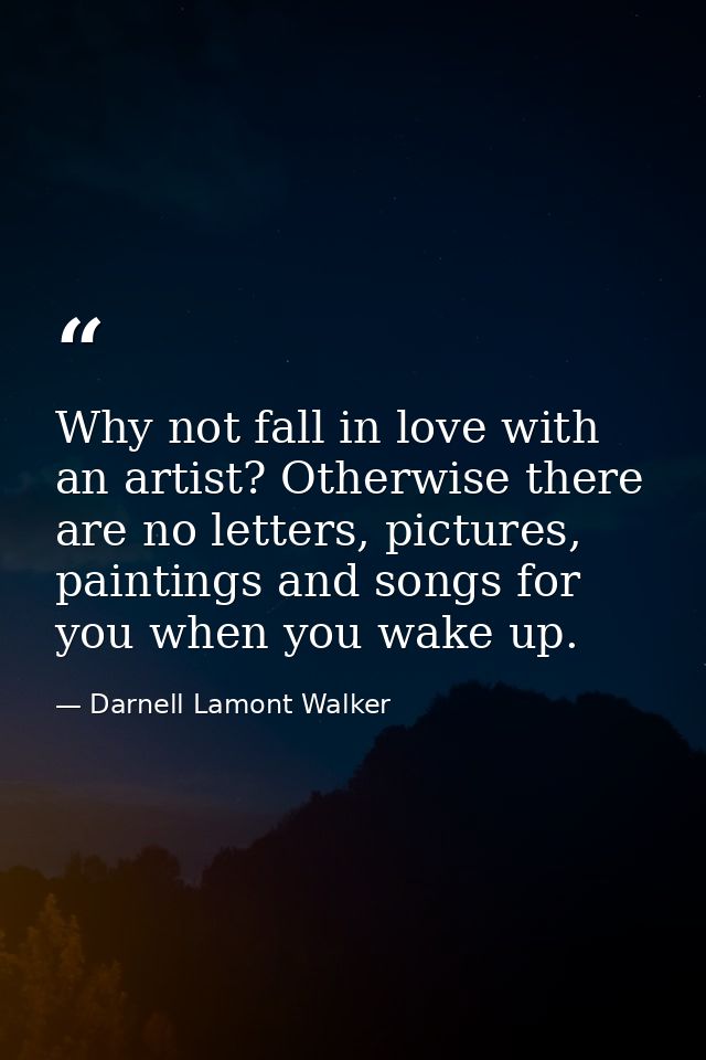 Why not fall in love with an artist? Otherwise there are no letters, pictures, paintings and songs for you when you wake — Darnell Lamont Walker