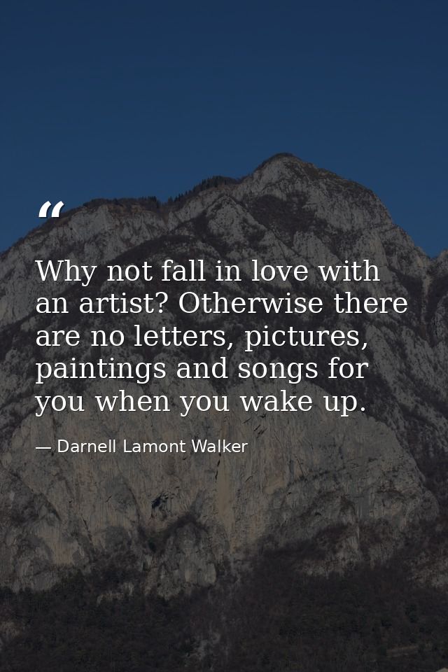 Why not fall in love with an artist? Otherwise there are no letters, pictures, paintings and songs for you when you wake — Darnell Lamont Walker