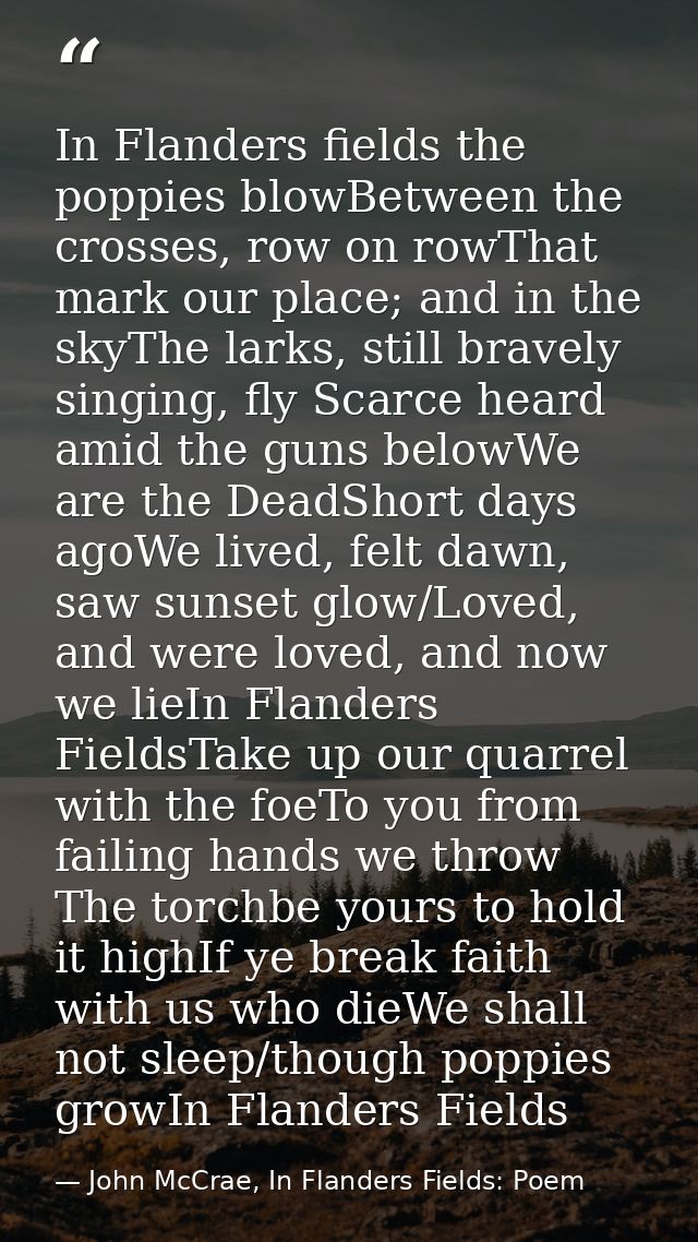 In Flanders fields the poppies blowBetween the crosses, row on rowThat mark our place; and in the skyThe larks, still br — John McCrae, In Flanders Fields: Poem