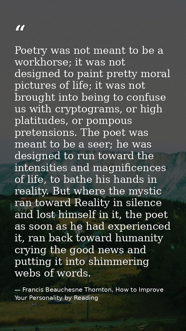 Poetry was not meant to be a workhorse; it was not designed to paint pretty moral pictures of life; it was not brought i — Francis Beauchesne Thornton, How to Improve Your Personality by Reading