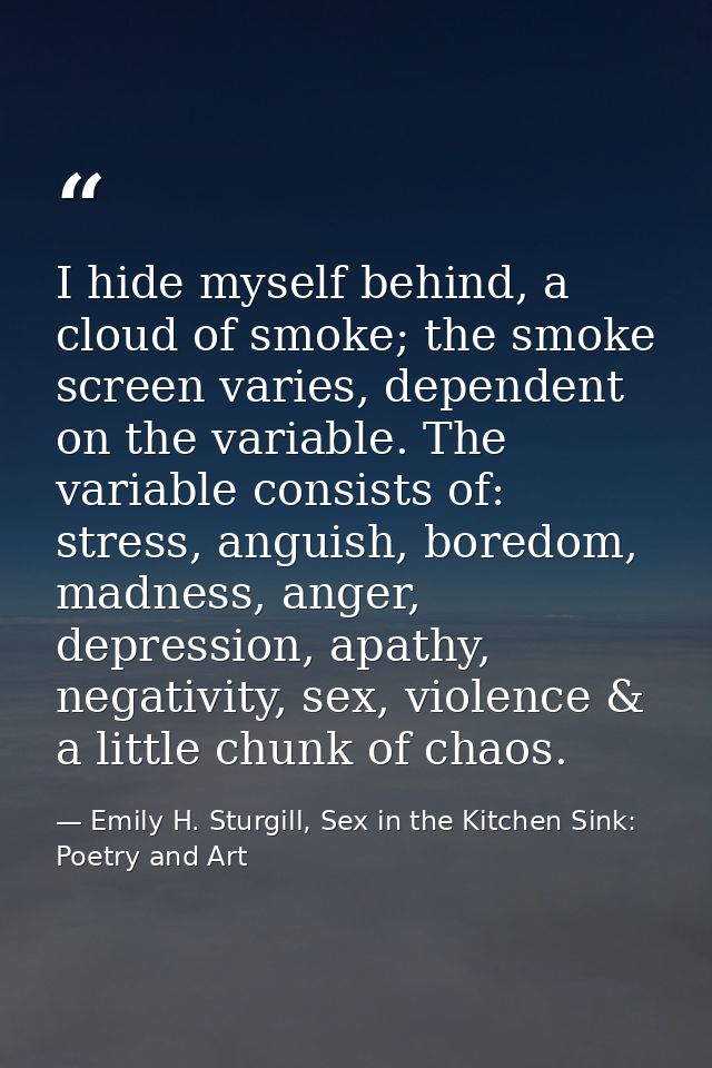 I hide myself behind, a cloud of smoke; the smoke screen varies, dependent on the variable. The variable consists of: st — Emily H. Sturgill, Sex in the Kitchen Sink: Poetry and Art