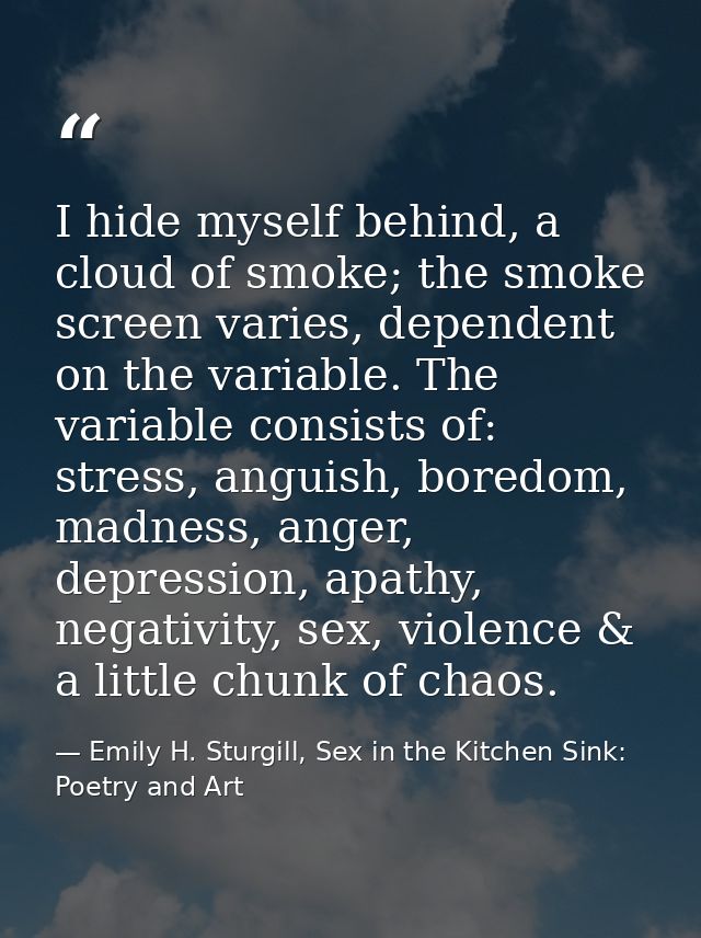 I hide myself behind, a cloud of smoke; the smoke screen varies, dependent on the variable. The variable consists of: st — Emily H. Sturgill, Sex in the Kitchen Sink: Poetry and Art