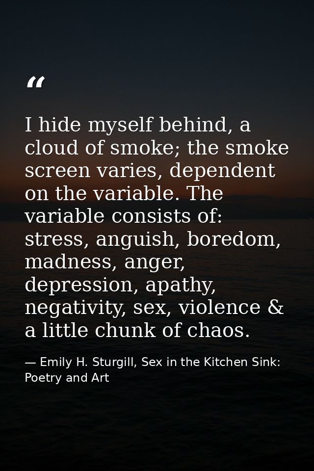I hide myself behind, a cloud of smoke; the smoke screen varies, dependent on the variable. The variable consists of: st — Emily H. Sturgill, Sex in the Kitchen Sink: Poetry and Art