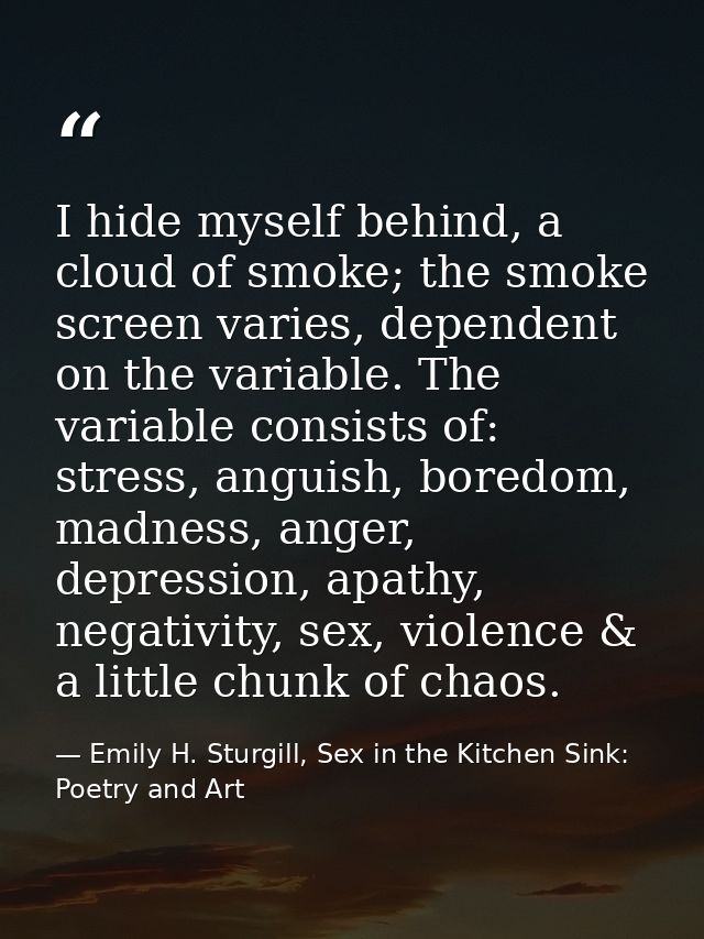 I hide myself behind, a cloud of smoke; the smoke screen varies, dependent on the variable. The variable consists of: st — Emily H. Sturgill, Sex in the Kitchen Sink: Poetry and Art