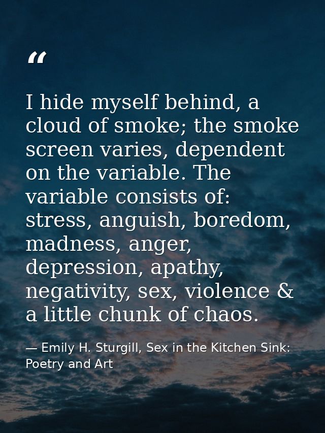 I hide myself behind, a cloud of smoke; the smoke screen varies, dependent on the variable. The variable consists of: st — Emily H. Sturgill, Sex in the Kitchen Sink: Poetry and Art