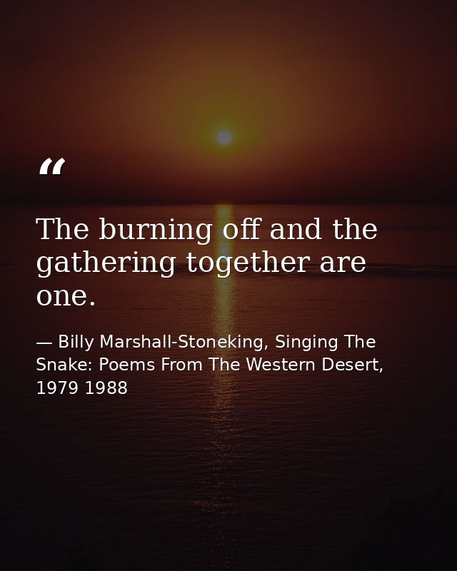 The burning off and the gathering together are one. — Billy Marshall-Stoneking, Singing The Snake: Poems From The Western Desert, 1979 1988