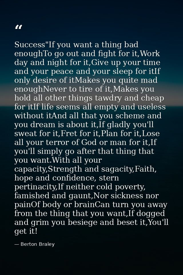 Success"If you want a thing bad enoughTo go out and fight for it,Work day and night for it,Give up your time and your pe — Berton Braley