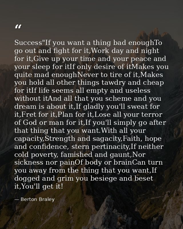 Success"If you want a thing bad enoughTo go out and fight for it,Work day and night for it,Give up your time and your pe — Berton Braley
