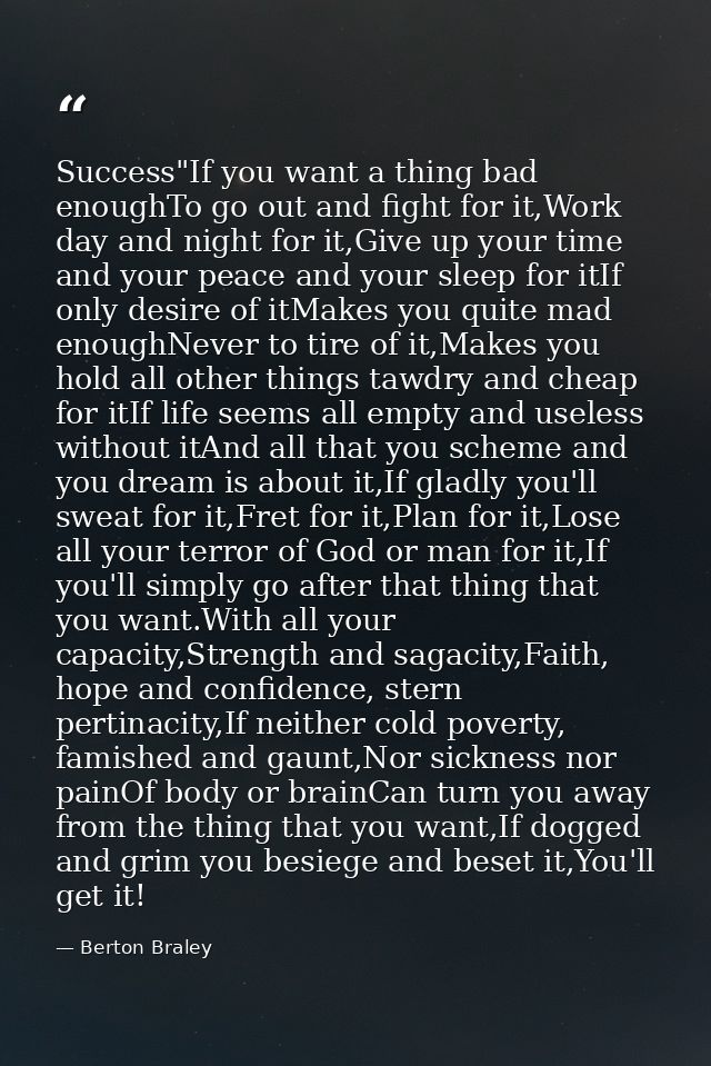Success"If you want a thing bad enoughTo go out and fight for it,Work day and night for it,Give up your time and your pe — Berton Braley