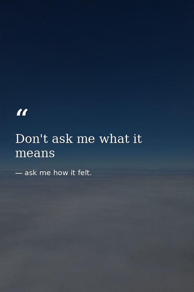 Don't ask me what it means — ask me how it felt.