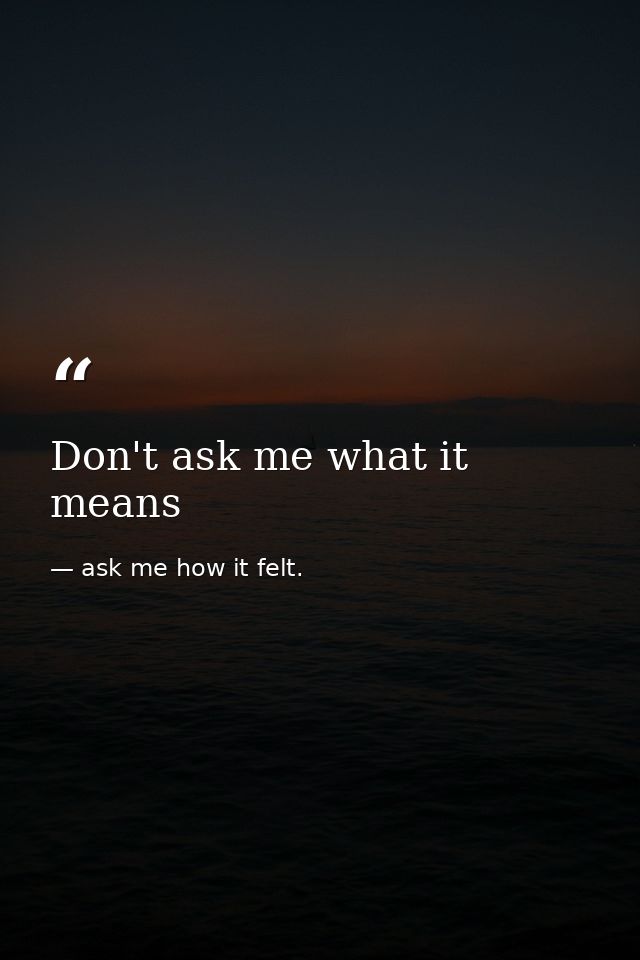 Don't ask me what it means — ask me how it felt.