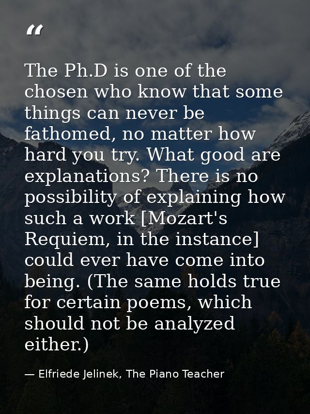 The Ph.D is one of the chosen who know that some things can never be fathomed, no matter how hard you try. What good are — Elfriede Jelinek, The Piano Teacher