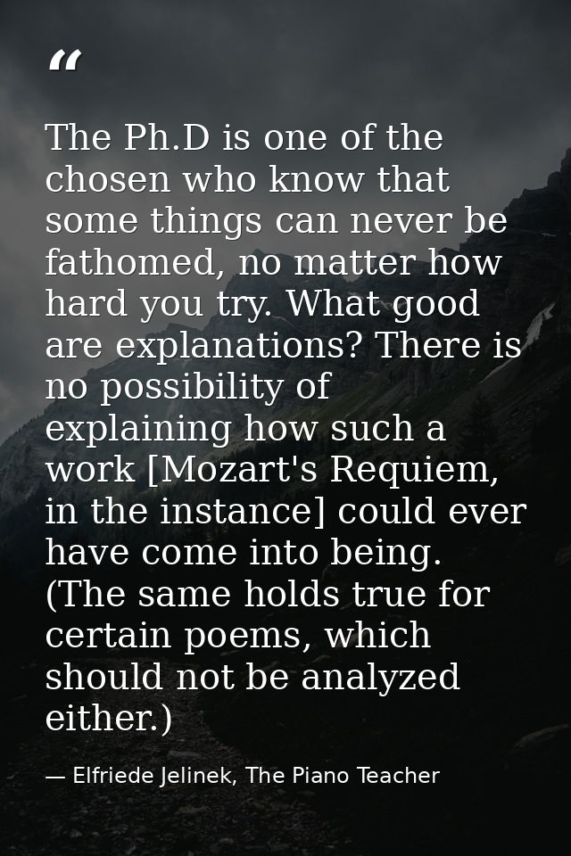 The Ph.D is one of the chosen who know that some things can never be fathomed, no matter how hard you try. What good are — Elfriede Jelinek, The Piano Teacher