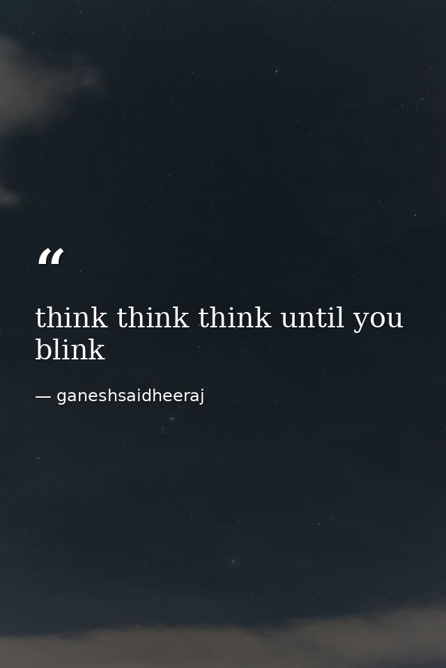 think think think until you blink — ganeshsaidheeraj