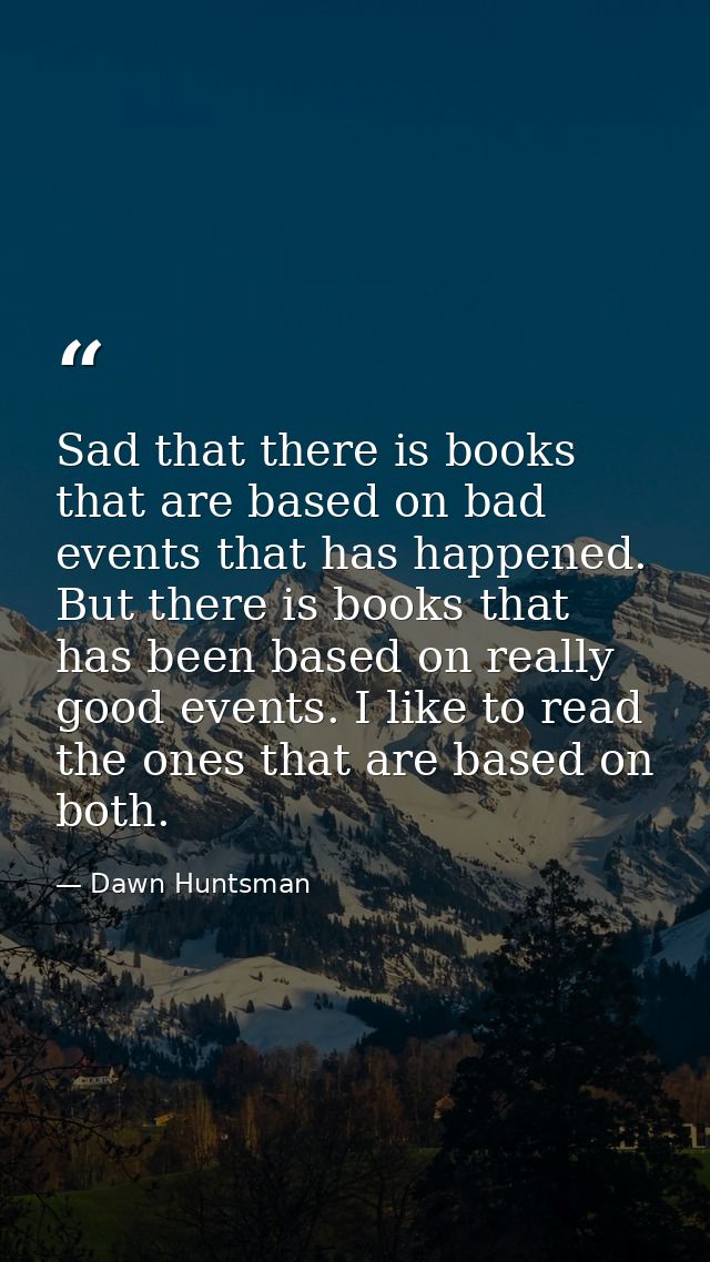 Sad that there is books that are based on bad events that has happened. But there is books that has been based on really — Dawn Huntsman