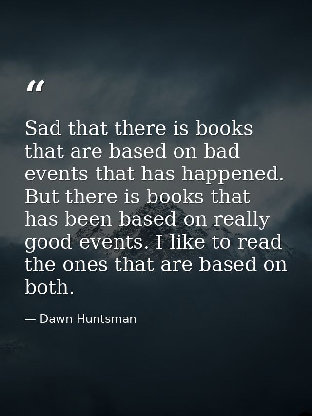 Sad that there is books that are based on bad events that has happened. But there is books that has been based on really — Dawn Huntsman