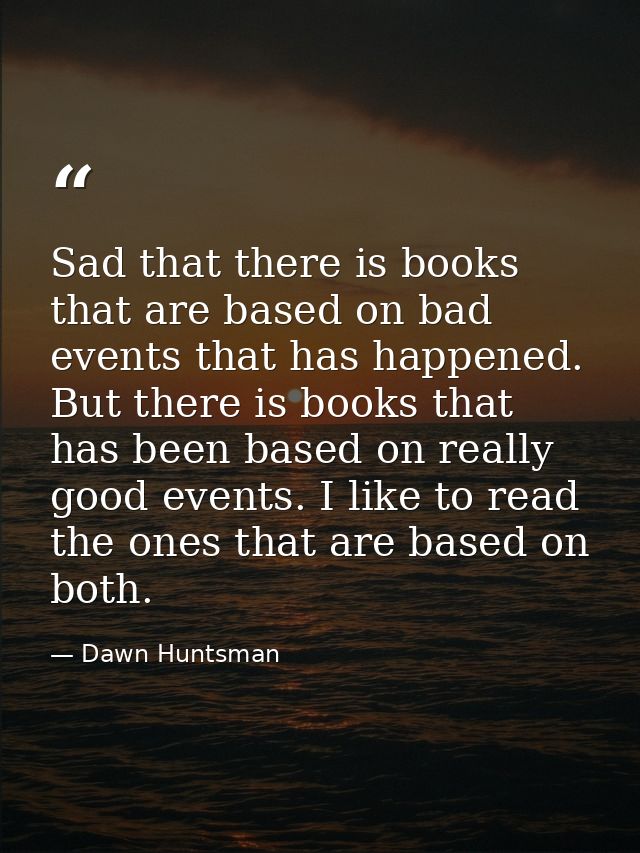Sad that there is books that are based on bad events that has happened. But there is books that has been based on really — Dawn Huntsman