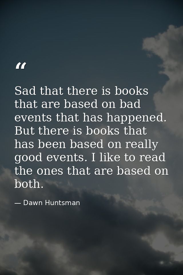 Sad that there is books that are based on bad events that has happened. But there is books that has been based on really — Dawn Huntsman
