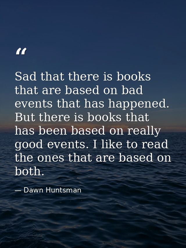 Sad that there is books that are based on bad events that has happened. But there is books that has been based on really — Dawn Huntsman