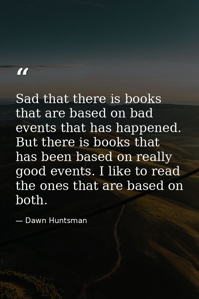 Sad that there is books that are based on bad events that has happened. But there is books that has been based on really — Dawn Huntsman