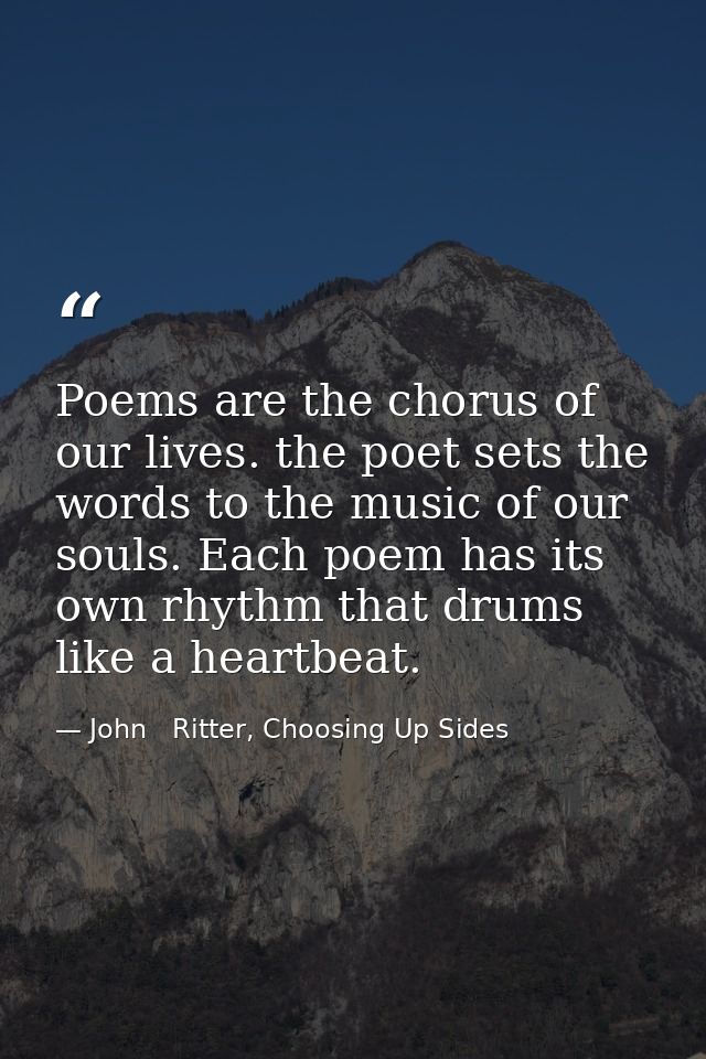 Poems are the chorus of our lives. the poet sets the words to the music of our souls. Each poem has its own rhythm that  — John   Ritter, Choosing Up Sides