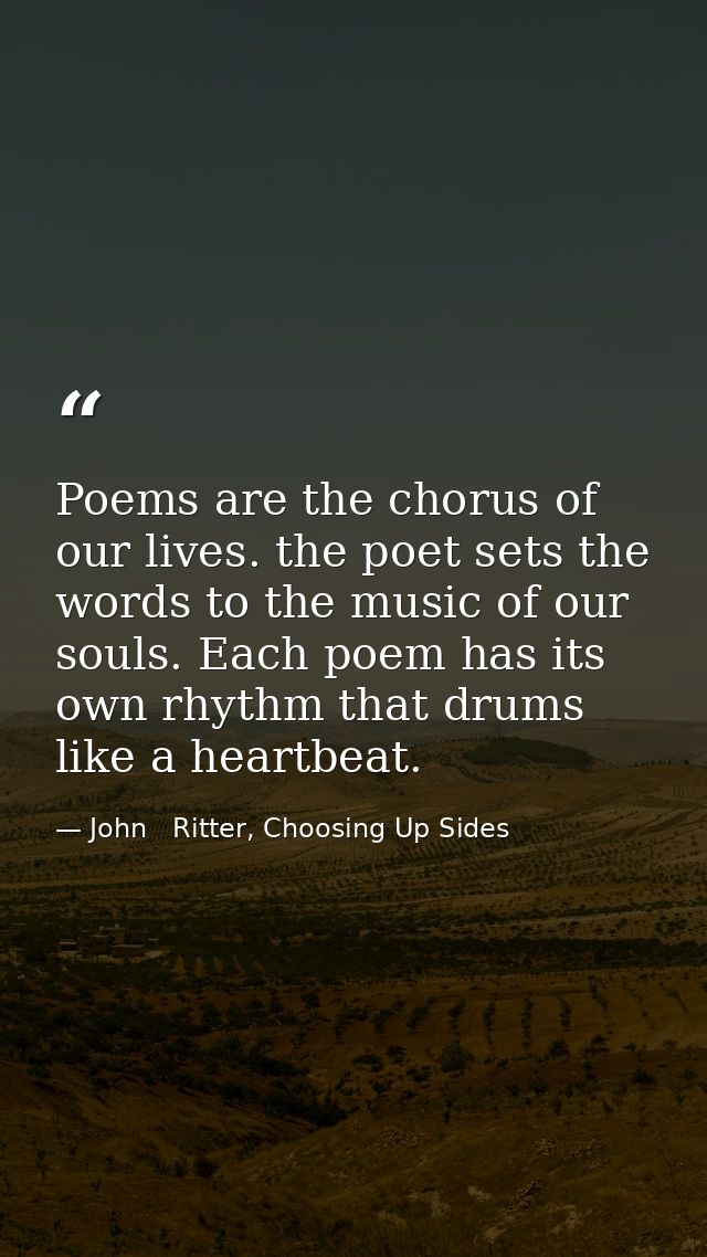 Poems are the chorus of our lives. the poet sets the words to the music of our souls. Each poem has its own rhythm that  — John   Ritter, Choosing Up Sides
