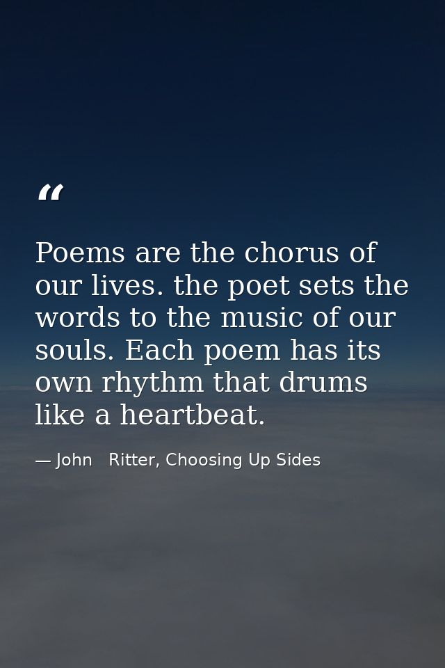 Poems are the chorus of our lives. the poet sets the words to the music of our souls. Each poem has its own rhythm that  — John   Ritter, Choosing Up Sides