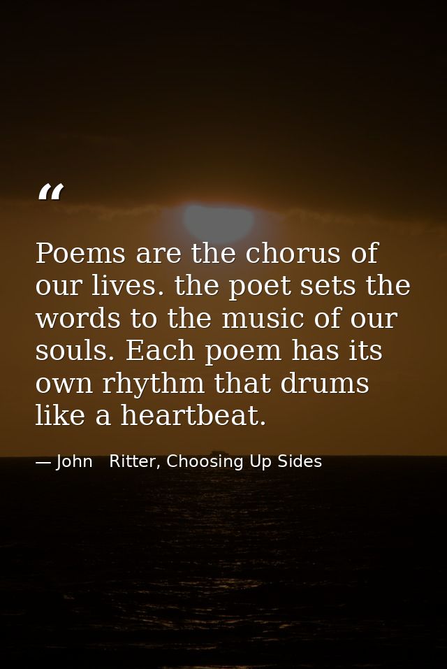 Poems are the chorus of our lives. the poet sets the words to the music of our souls. Each poem has its own rhythm that  — John   Ritter, Choosing Up Sides
