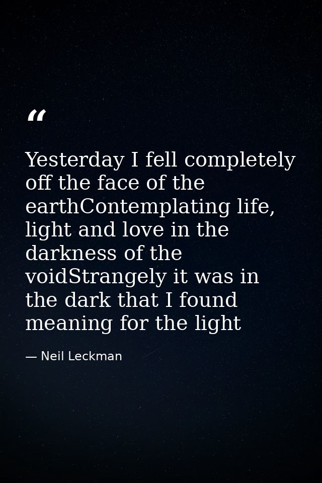 Yesterday I fell completely off the face of the earthContemplating life, light and love in the darkness of the voidStran — Neil Leckman