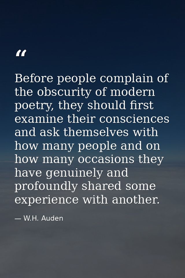 Before people complain of the obscurity of modern poetry, they should first examine their consciences and ask themselves — W.H. Auden